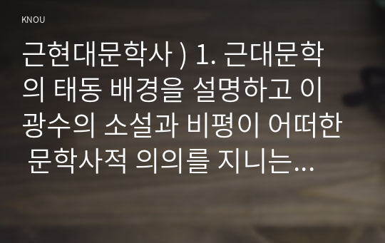 근현대문학사 ) 1. 근대문학의 태동 배경을 설명하고 이광수의 소설과 비평이 어떠한 문학사적 의의를 지니는지 서술하시오. 2. 1950년대 문학의 특징을 서술하시오.