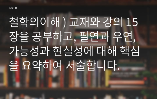 철학의이해 ) 교재와 강의 15장을 공부하고, 필연과 우연, 가능성과 현실성에 대해 핵심을 요약하여 서술합니다.