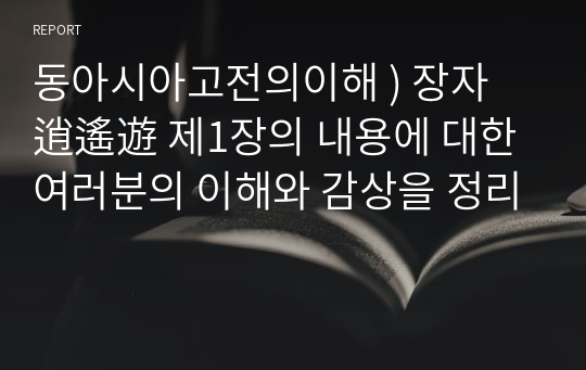 동아시아고전의이해 ) 장자 逍遙遊 제1장의 내용에 대한 여러분의 이해와 감상을 정리