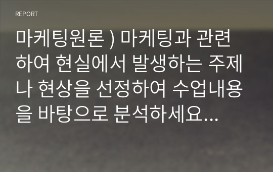 마케팅원론 ) 마케팅과 관련하여 현실에서 발생하는 주제나 현상을 선정하여 수업내용을 바탕으로 분석하세요. (1) 최근 1년 내에 발생한 것으로서 (2) 수업내용을 보완하고 (3) 흥미로우며 (4) 수강생의 학습에 도움이 되어야 합니다.