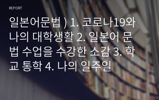 일본어문법 ) 1. 코로나19와 나의 대학생활 2. 일본어 문법 수업을 수강한 소감 3. 학교 통학 4. 나의 일주일