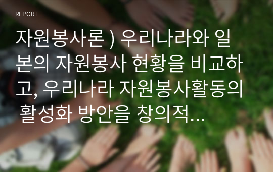 자원봉사론 ) 우리나라와 일본의 자원봉사 현황을 비교하고, 우리나라 자원봉사활동의 활성화 방안을 창의적으로 제시하시오.