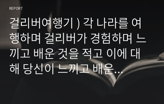 걸리버여행기 ) 각 나라를 여행하며 걸리버가 경험하며 느끼고 배운 것을 적고 이에 대해 당신이 느끼고 배운 것을 적으세요.