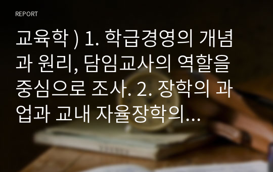 교육학 ) 1. 학급경영의 개념과 원리, 담임교사의 역할을 중심으로 조사. 2. 장학의 과업과 교내 자율장학의 유형에서 임상장학,동료장학,자기장학,약식장학(전통적장학)을 각각 조사.