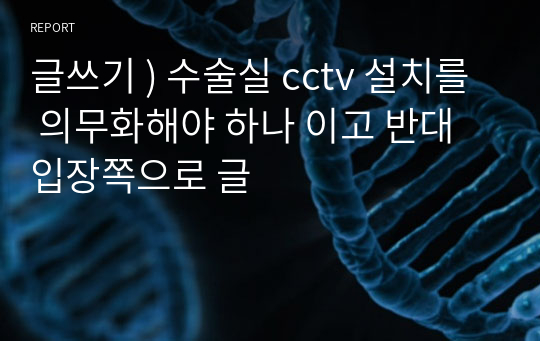 글쓰기 ) 수술실 cctv 설치를 의무화해야 하나 이고 반대입장쪽으로 글