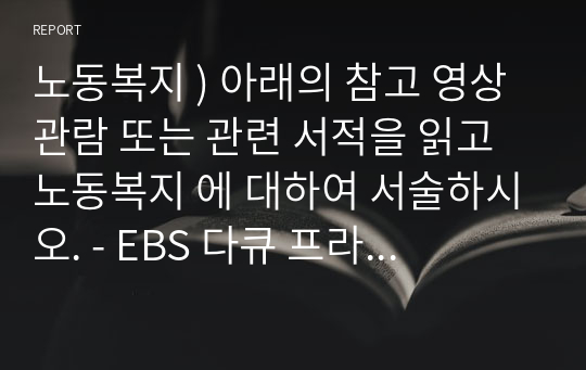 노동복지 ) 아래의 참고 영상 관람 또는 관련 서적을 읽고 노동복지 에 대하여 서술하시오. - EBS 다큐 프라임 - 행복의 조건, 복지국가를 가다 1부. 노동을 통해 알아 본 노동복지