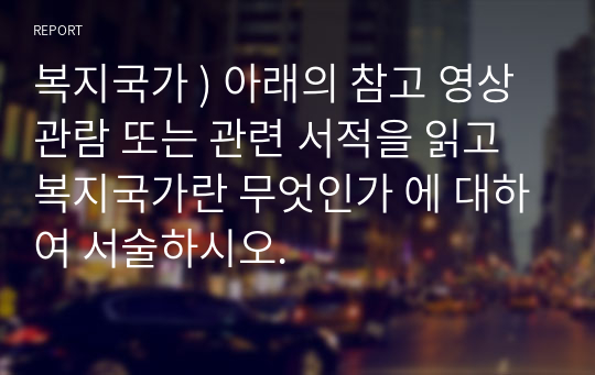 복지국가 ) 아래의 참고 영상 관람 또는 관련 서적을 읽고 복지국가란 무엇인가 에 대하여 서술하시오.