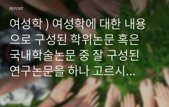 여성학 ) 여성학에 대한 내용으로 구성된 학위논문 혹은 국내학술논문 중 잘 구성된 연구논문을 하나 고르시어 서론부터 이론적 배경까지 읽어보시고, 여성학에 대한 연구가 중요한 이유와 본 논문을 읽은 후 소감을 기술하여 주시기 바랍니다.