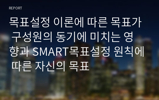 목표설정 이론에 따른 목표가 구성원의 동기에 미치는 영향과 SMART목표설정 원칙에 따른 자신의 목표