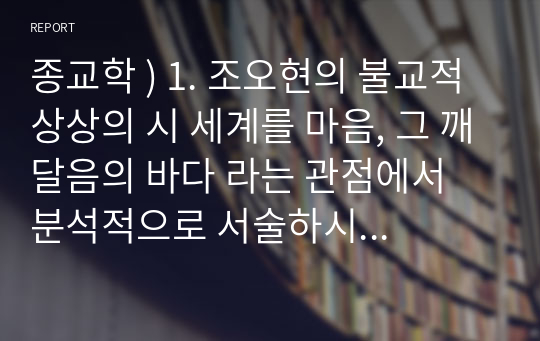 종교학 ) 1. 조오현의 불교적 상상의 시 세계를 마음, 그 깨달음의 바다 라는 관점에서 분석적으로 서술하시오. 2. 김현승의 기독교적 상상의 시 세계를 고독과 신성의 변주 라는 관점에서 서술하시오.