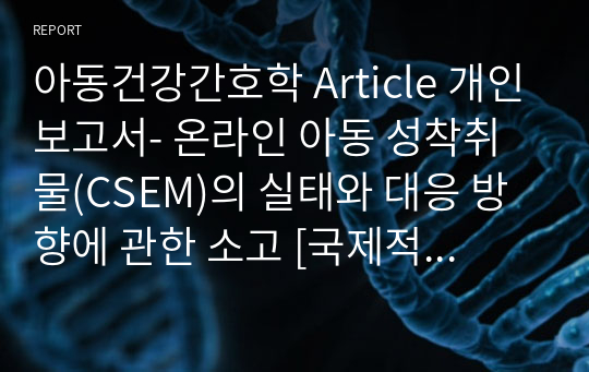 아동건강간호학 Article 개인보고서- 온라인 아동 성착취물(CSEM)의 실태와 대응 방향에 관한 소고 [국제적 동향과 국내 사례 분석을 중심으로]