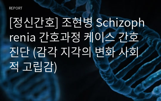 [정신간호] 조현병 Schizophrenia 간호과정 케이스 간호진단 (감각 지각의 변화 사회적 고립감)