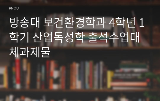 방송대 보건환경학과 4학년 1학기 산업독성학 출석수업대체과제물