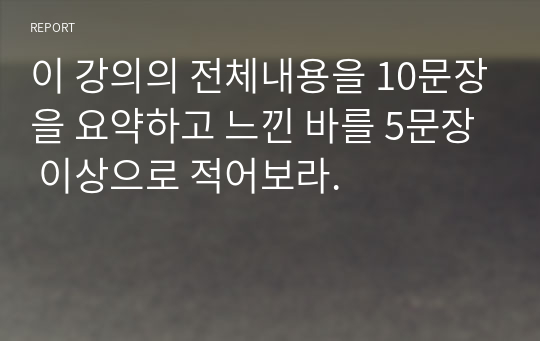 이 강의의 전체내용을 10문장을 요약하고 느낀 바를 5문장 이상으로 적어보라.