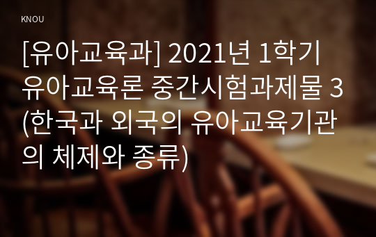 [유아교육과] 2021년 1학기 유아교육론 중간시험과제물 3(한국과 외국의 유아교육기관의 체제와 종류)