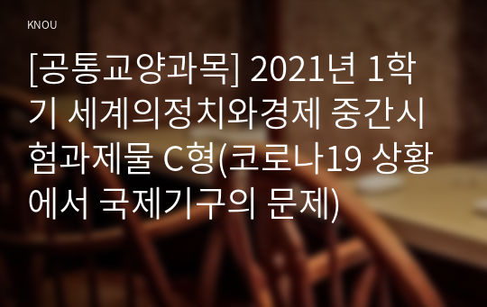 [공통교양과목] 2021년 1학기 세계의정치와경제 중간시험과제물 C형(코로나19 상황에서 국제기구의 문제)