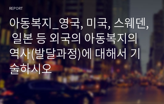 아동복지_영국, 미국, 스웨덴, 일본 등 외국의 아동복지의 역사(발달과정)에 대해서 기술하시오