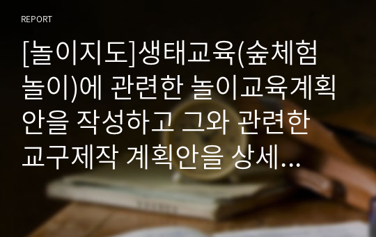 [놀이지도]생태교육(숲체험 놀이)에 관련한 놀이교육계획안을 작성하고 그와 관련한 교구제작 계획안을 상세하게 작성하시오