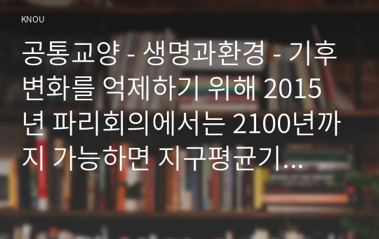 공통교양 - 생명과환경 - 기후변화를 억제하기 위해 2015년 파리회의에서는 2100년까지 가능하면 지구평균기온 상승이 1850년 대비 섭씨 1.5도를후변 넘지 않도록 노력하기로 합의했다. 이것이 실현가능한 목표인지 분석해보시오.