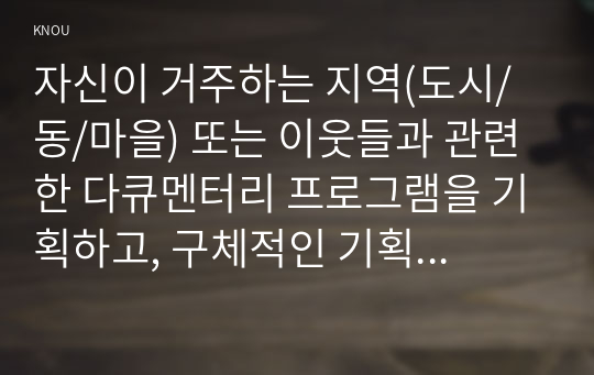 자신이 거주하는 지역(도시/동/마을) 또는 이웃들과 관련한 다큐멘터리 프로그램을 기획하고, 구체적인 기획안과 시놉시스, 구성안을 작성하시오. (70점)