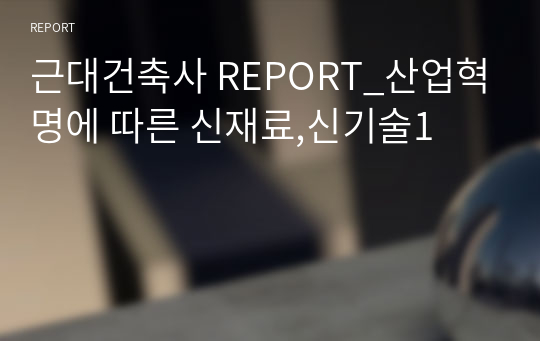 근대건축사 REPORT_산업혁명에 따른 신재료,신기술1