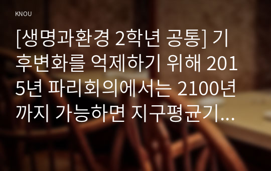 [생명과환경 2학년 공통] 기후변화를 억제하기 위해 2015년 파리회의에서는 2100년까지 가능하면 지구평균기온 상승이 1850년 대비 섭씨 1.5도를 넘지 않도록 노력하기로 합의했다. 이것이 실현가능한 목표인지 분석해보시오.