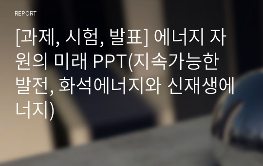 [과제, 시험, 발표] 에너지 자원의 미래 PPT(지속가능한 발전, 화석에너지와 신재생에너지)