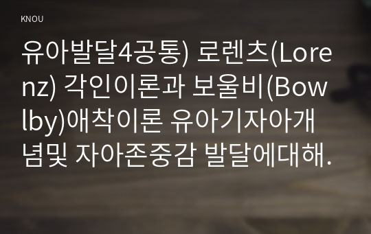 유아발달4공통) 로렌츠(Lorenz) 각인이론과 보울비(Bowlby)애착이론 유아기자아개념및 자아존중감 발달에대해 구체적으로 논하시오0k