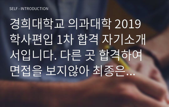 경희대학교 의과대학 2019 학사편입 1차 합격 자기소개서입니다. 다른 곳 합격하여 면접을 보지않아 최종은 아니지만 1차 합격한 자기소개서이므로 도움이 될 수 있다 생각합니다.