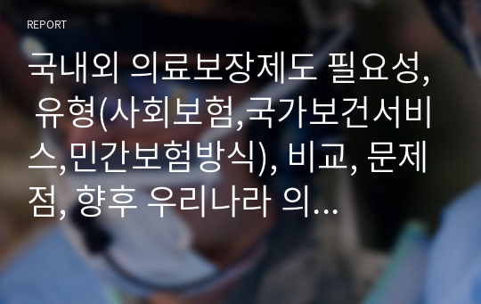 국내외 의료보장제도 필요성, 유형(사회보험,국가보건서비스,민간보험방식), 비교, 문제점, 향후 우리나라 의료보장제도의 개선점