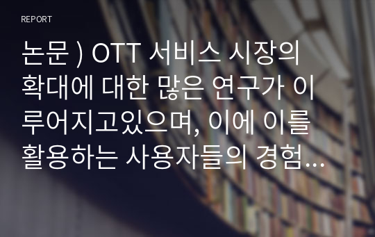 논문 ) OTT 서비스 시장의 확대에 대한 많은 연구가 이루어지고있으며, 이에 이를 활용하는 사용자들의 경험이나 분석 패턴 등을 파악하여 OTT 서비스 확대 방안