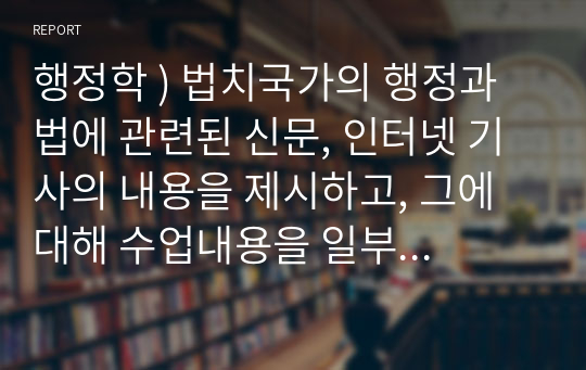 행정학 ) 법치국가의 행정과 법에 관련된 신문, 인터넷 기사의 내용을 제시하고, 그에 대해 수업내용을 일부라도 활용하여 논평하시오.