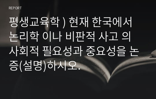 평생교육학 ) 현재 한국에서 논리학 이나 비판적 사고 의 사회적 필요성과 중요성을 논증(설명)하시오.