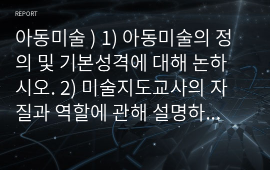 아동미술 ) 1) 아동미술의 정의 및 기본성격에 대해 논하시오. 2) 미술지도교사의 자질과 역할에 관해 설명하시오. 3) 아동미술을 보는 관점 중 인지발달이론과 지각발달이론을 비교하여 논하시오. 4) 구도의 역할과 표현 특징에 관해 설명하시오.