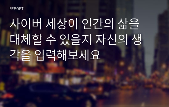 사이버 세상이 인간의 삶을 대체할 수 있을지 자신의 생각을 입력해보세요