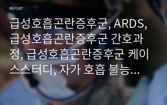 급성호흡곤란증후군, ARDS, 급성호흡곤란증후군 간호과정, 급성호흡곤란증후군 케이스스터디, 자가 호흡 불능과 관련된 호흡양상장애, 불안과 관련된 수면양상장애, 인공호흡기 사용과 관련된 감염 위험성