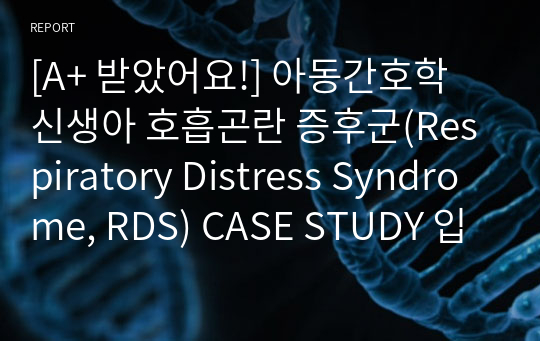 [A+ 받았어요!] 아동간호학 신생아 호흡곤란 증후군(Respiratory Distress Syndrome, RDS) CASE STUDY 입니다. 간호진단 2개/간호과정 2개