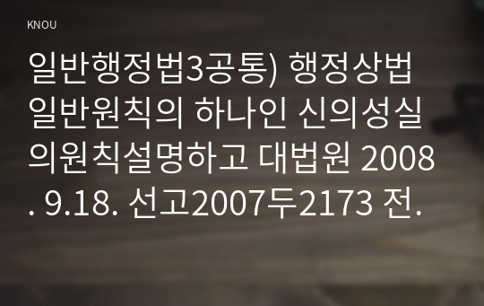 일반행정법3공통) 행정상법일반원칙의 하나인 신의성실의원칙설명하고 대법원 2008. 9.18. 선고2007두2173 전원합의체판결다수의견과소수의견비평하시오0k