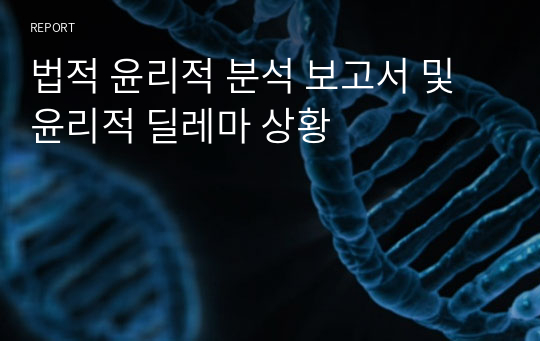 법적 윤리적 분석 보고서 및 윤리적 딜레마 상황