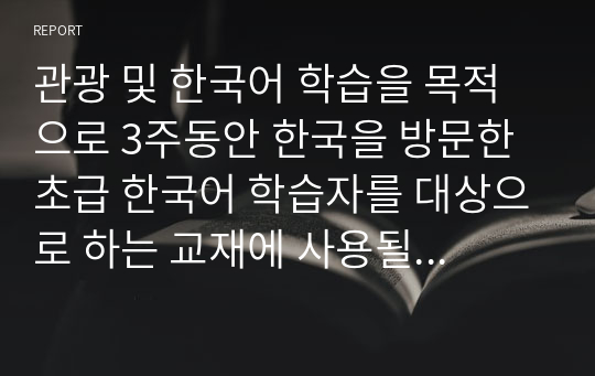 관광 및 한국어 학습을 목적으로 3주동안 한국을 방문한 초급 한국어 학습자를 대상으로 하는 교재에 사용될 교수요목을 작성해 보십시오.