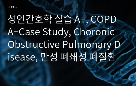 성인간호학 실습 A+, COPD A+Case Study, Choronic Obstructive Pulmonary Disease, 만성 폐쇄성 폐질환 케이스,