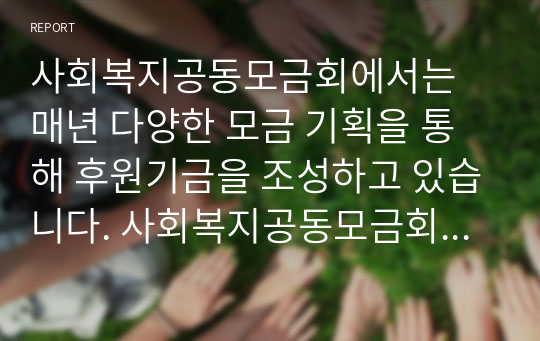 사회복지공동모금회에서는 매년 다양한 모금 기획을 통해 후원기금을 조성하고 있습니다. 사회복지공동모금회의 후원기금 조성을 위한 기획 사업에 대해 조사를 하고, 보다 효과적인 후원기금 조성과 지속적인 후원을 위한 방법에 대한 본인의 견해(아이디어 포함)을 쓰세요.