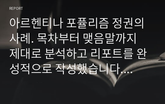 아르헨티나 포퓰리즘 정권의 사례. 목차부터 맺음말까지 제대로 분석하고 리포트를 완성적으로 작성했습니다. 완성형 리포트입니다.