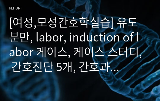 [여성,모성간호학실습] 유도분만, labor, induction of labor 케이스, 케이스 스터디, 간호진단 5개, 간호과정 3개