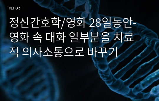 정신간호학/영화 28일동안-영화 속 대화 일부분을 치료적 의사소통으로 바꾸기