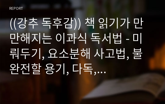 ((강추 독후감)) 책 읽기가 만만해지는 이과식 독서법 - 미뤄두기, 요소분해 사고법, 불완전할 용기, 다독, 속독, 지독 -가마타 히로키