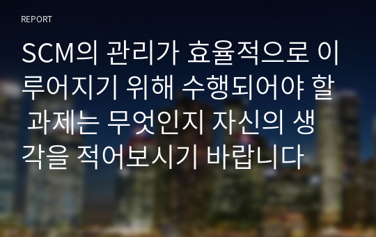 SCM의 관리가 효율적으로 이루어지기 위해 수행되어야 할 과제는 무엇인지 자신의 생각을 적어보시기 바랍니다