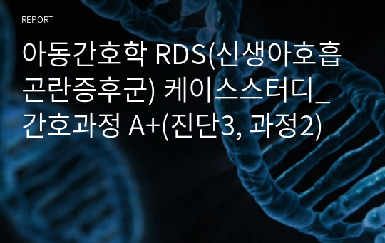 아동간호학 RDS(신생아호흡곤란증후군) 케이스스터디_간호과정 A+(진단3, 과정2)