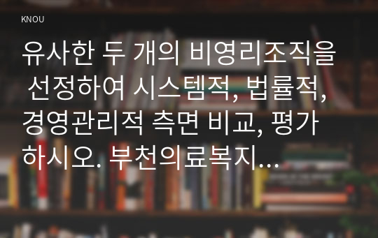 유사한 두 개의 비영리조직을 선정하여 시스템적, 법률적, 경영관리적 측면 비교, 평가하시오. 부천의료복지와 수원의료복지를 대상으로