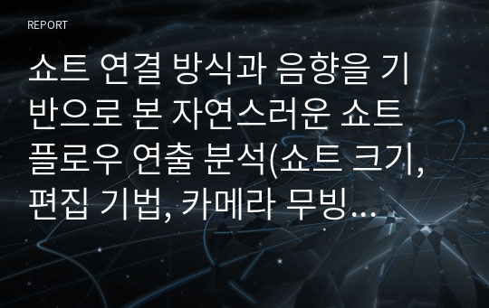 쇼트 연결 방식과 음향을 기반으로 본 자연스러운 쇼트 플로우 연출 분석(쇼트 크기, 편집 기법, 카메라 무빙 기법, 조명 등)